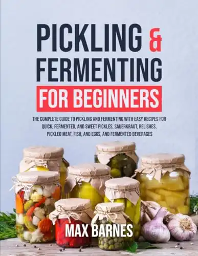 Pickling and Fermenting for Beginners: The Complete Guide